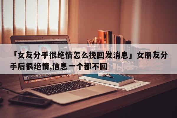 「女友分手很絕情怎么挽回發(fā)消息」女朋友分手后很絕情,信息一個(gè)都不回