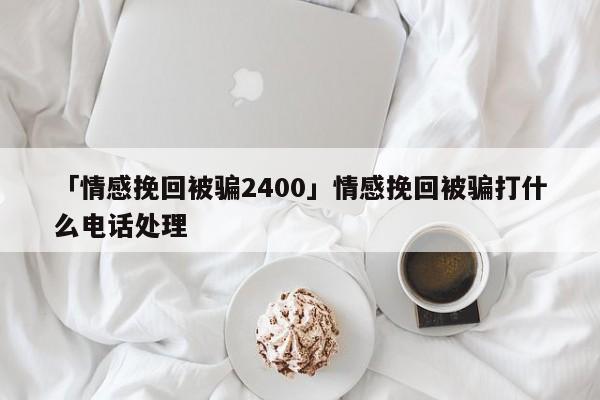 「情感挽回被騙2400」情感挽回被騙打什么電話處理