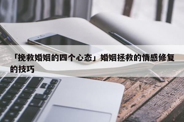 「挽救婚姻的四個心態(tài)」婚姻拯救的情感修復的技巧