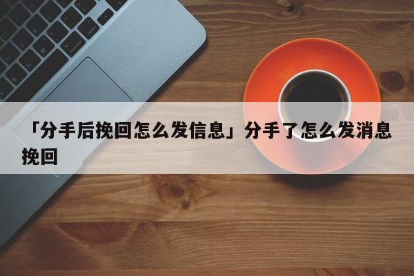 「分手后挽回怎么發(fā)信息」分手了怎么發(fā)消息挽回