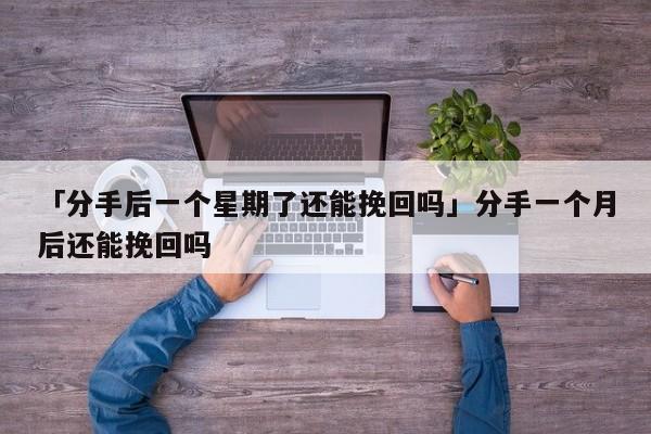 「分手后一個(gè)星期了還能挽回嗎」分手一個(gè)月后還能挽回嗎