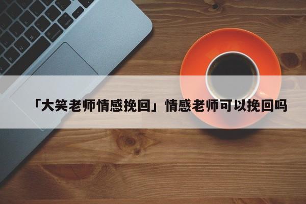 「大笑老師情感挽回」情感老師可以挽回嗎