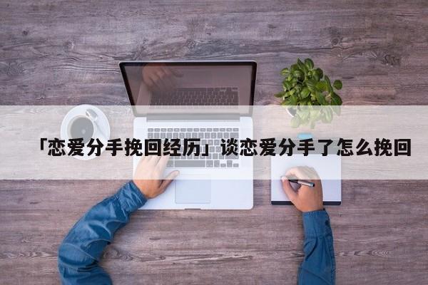 「戀愛分手挽回經歷」談戀愛分手了怎么挽回