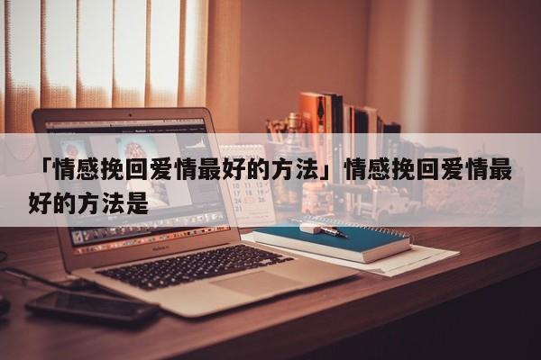 「情感挽回愛情最好的方法」情感挽回愛情最好的方法是