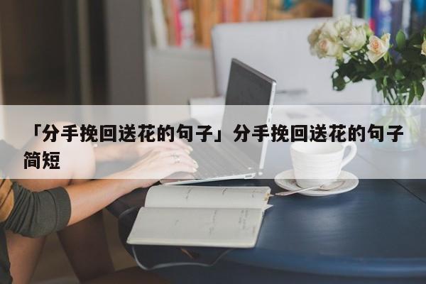 「分手挽回送花的句子」分手挽回送花的句子簡(jiǎn)短