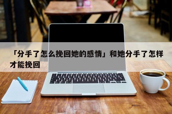 「分手了怎么挽回她的感情」和她分手了怎樣才能挽回