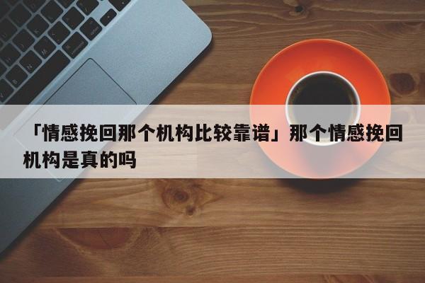 「情感挽回那個機構比較靠譜」那個情感挽回機構是真的嗎