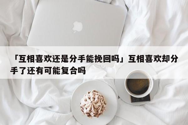 「互相喜歡還是分手能挽回嗎」互相喜歡卻分手了還有可能復(fù)合嗎