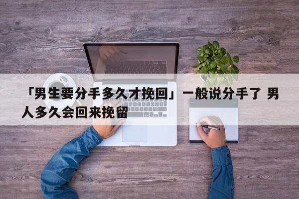 「男生要分手多久才挽回」一般說分手了 男人多久會回來挽留