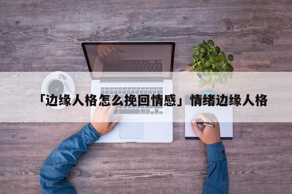 「邊緣人格怎么挽回情感」情緒邊緣人格