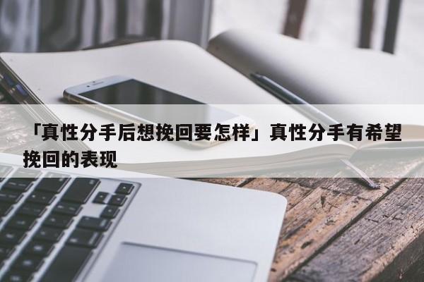 「真性分手后想挽回要怎樣」真性分手有希望挽回的表現(xiàn)