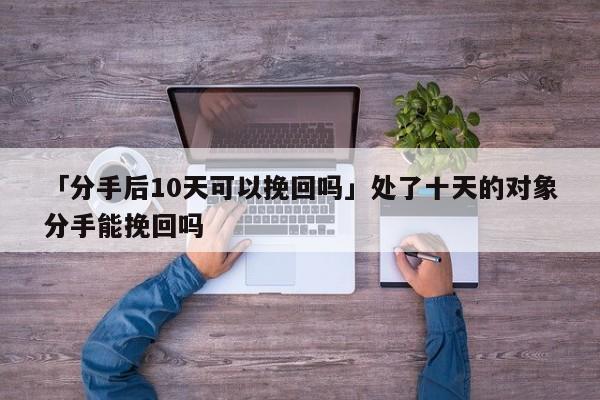 「分手后10天可以挽回嗎」處了十天的對象分手能挽回嗎