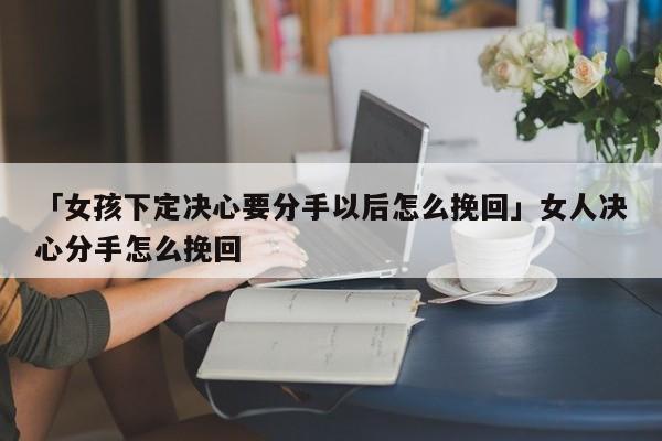 「女孩下定決心要分手以后怎么挽回」女人決心分手怎么挽回