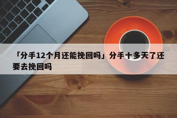 「分手12個月還能挽回嗎」分手十多天了還要去挽回嗎