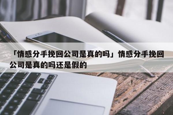 「情感分手挽回公司是真的嗎」情感分手挽回公司是真的嗎還是假的