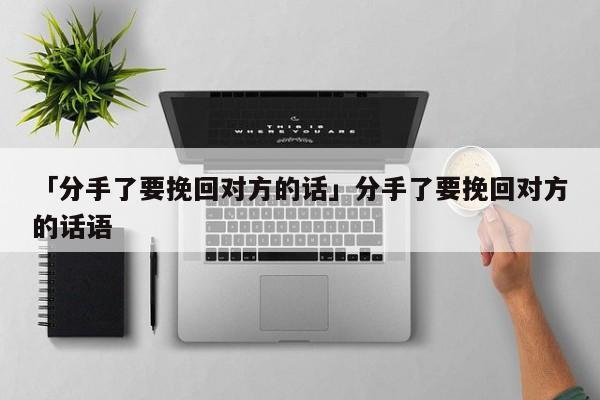 「分手了要挽回對方的話」分手了要挽回對方的話語