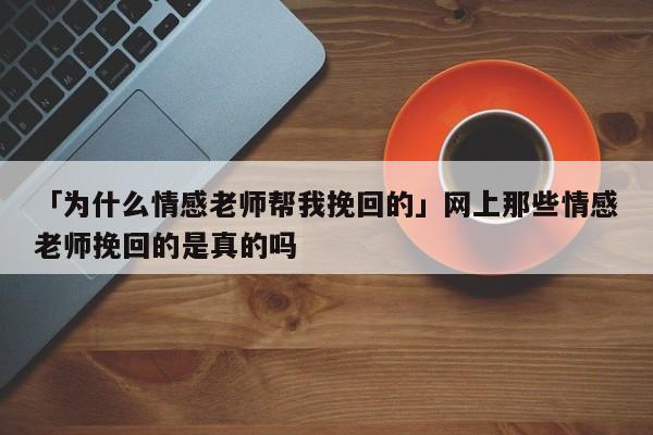 「為什么情感老師幫我挽回的」網(wǎng)上那些情感老師挽回的是真的嗎