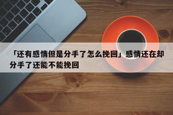 「還有感情但是分手了怎么挽回」感情還在卻分手了還能不能挽回