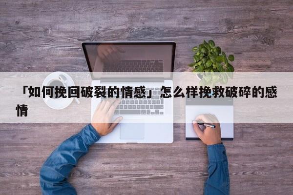 「如何挽回破裂的情感」怎么樣挽救破碎的感情