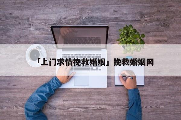 「上門求情挽救婚姻」挽救婚姻網(wǎng)