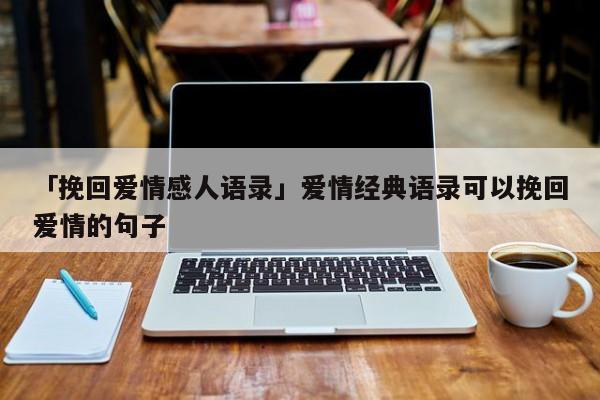 「挽回愛情感人語錄」愛情經(jīng)典語錄可以挽回愛情的句子