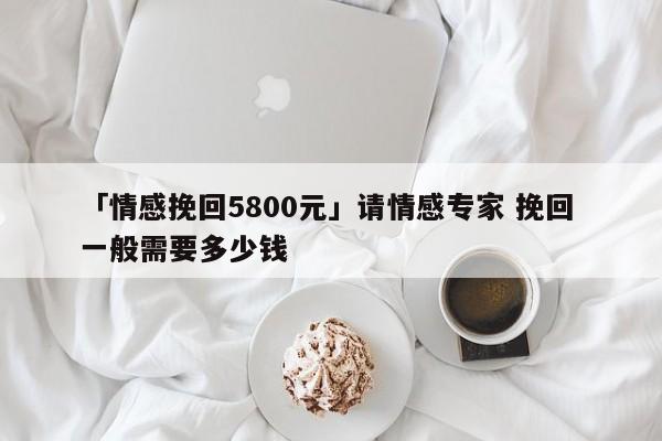 「情感挽回5800元」請情感專家 挽回 一般需要多少錢