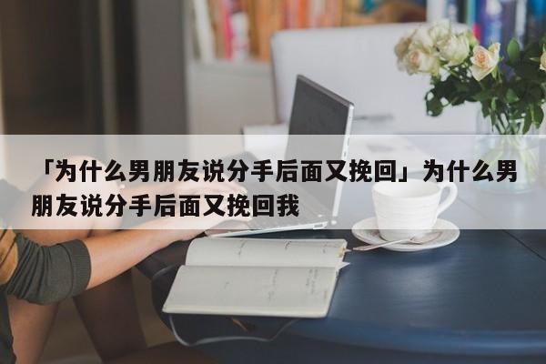 「為什么男朋友說分手后面又挽回」為什么男朋友說分手后面又挽回我