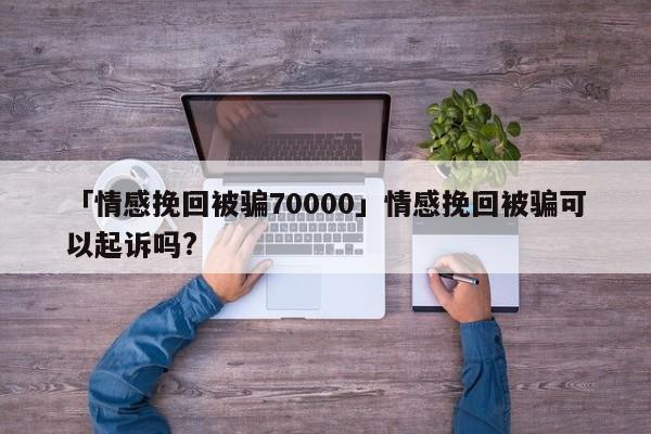 「情感挽回被騙70000」情感挽回被騙可以起訴嗎?