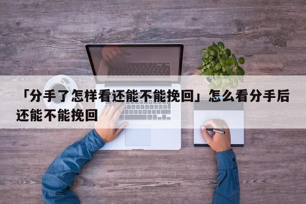 「分手了怎樣看還能不能挽回」怎么看分手后還能不能挽回