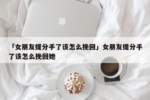 「女朋友提分手了該怎么挽回」女朋友提分手了該怎么挽回她