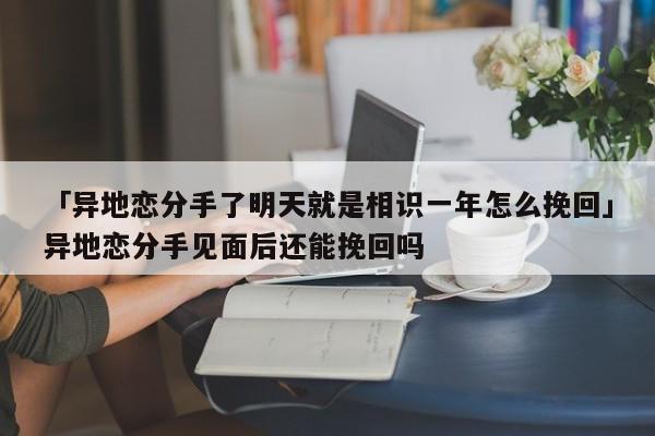 「異地戀分手了明天就是相識一年怎么挽回」異地戀分手見面后還能挽回嗎