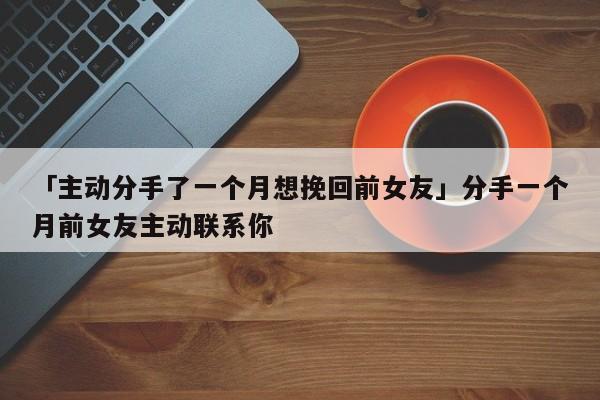 「主動分手了一個月想挽回前女友」分手一個月前女友主動聯(lián)系你