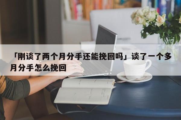 「剛談了兩個(gè)月分手還能挽回嗎」談了一個(gè)多月分手怎么挽回