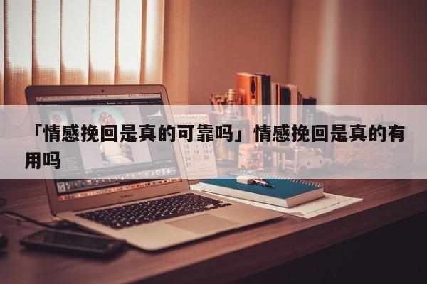 「情感挽回是真的可靠嗎」情感挽回是真的有用嗎