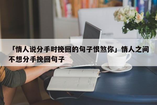 「情人說分手時(shí)挽回的句子恨煞你」情人之間不想分手挽回句子