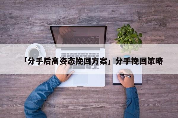 「分手后高姿態(tài)挽回方案」分手挽回策略