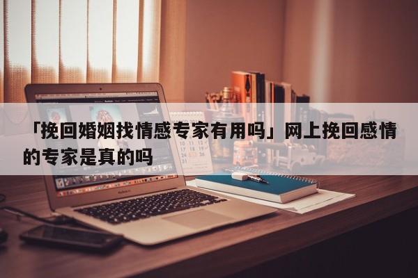 「挽回婚姻找情感專家有用嗎」網(wǎng)上挽回感情的專家是真的嗎