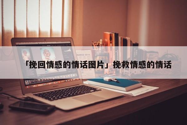 「挽回情感的情話圖片」挽救情感的情話