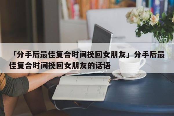 「分手后最佳復合時間挽回女朋友」分手后最佳復合時間挽回女朋友的話語