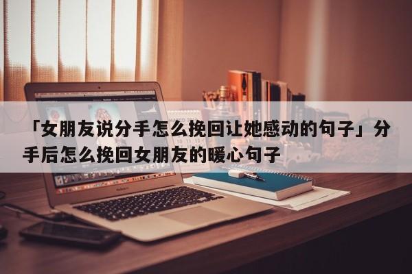 「女朋友說分手怎么挽回讓她感動的句子」分手后怎么挽回女朋友的暖心句子