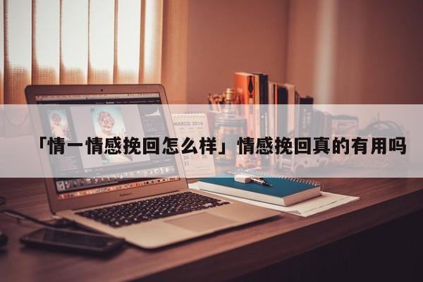 「情一情感挽回怎么樣」情感挽回真的有用嗎