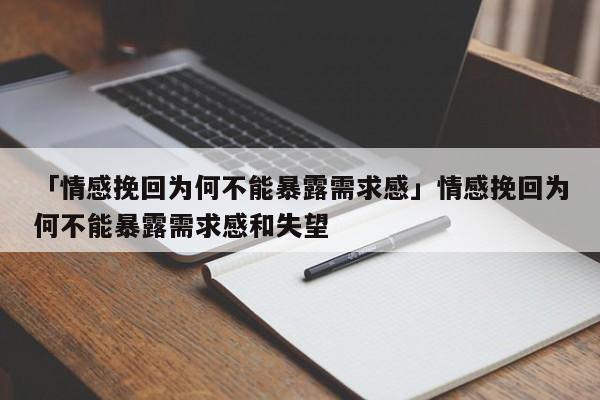 「情感挽回為何不能暴露需求感」情感挽回為何不能暴露需求感和失望