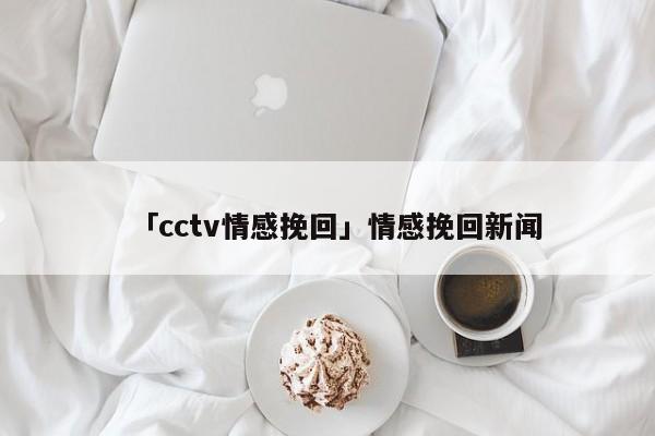 「cctv情感挽回」情感挽回新聞