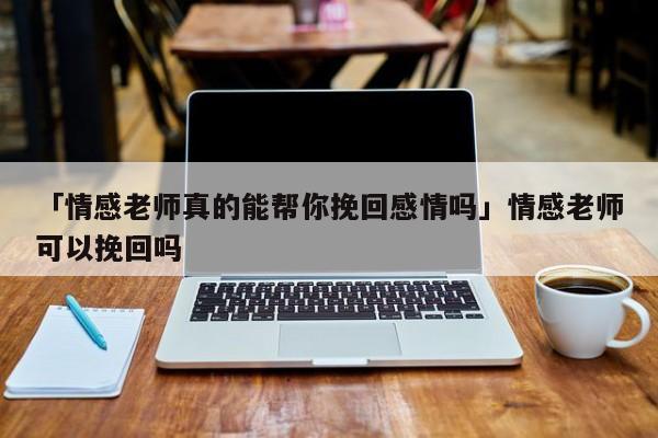 「情感老師真的能幫你挽回感情嗎」情感老師可以挽回嗎