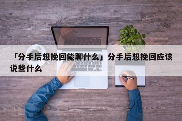 「分手后想挽回能聊什么」分手后想挽回應(yīng)該說(shuō)些什么