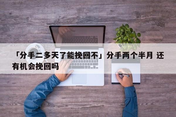 「分手二多天了能挽回不」分手兩個半月 還有機會挽回嗎