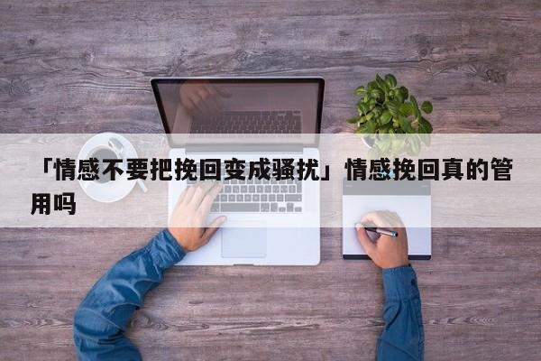 「情感不要把挽回變成騷擾」情感挽回真的管用嗎