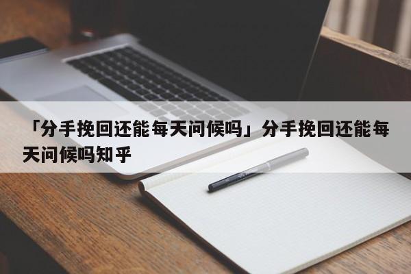 「分手挽回還能每天問(wèn)候嗎」分手挽回還能每天問(wèn)候嗎知乎