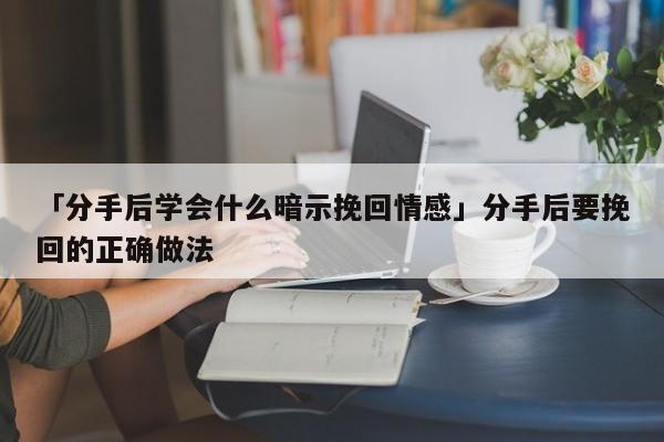 「分手后學會什么暗示挽回情感」分手后要挽回的正確做法