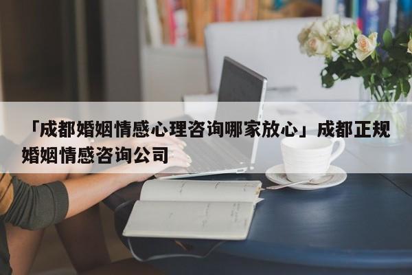 「成都婚姻情感心理咨詢哪家放心」成都正規(guī)婚姻情感咨詢公司